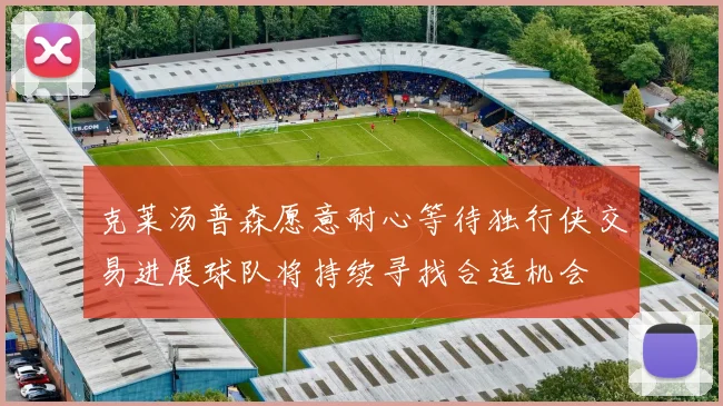 克莱汤普森愿意耐心等待独行侠交易进展球队将持续寻找合适机会