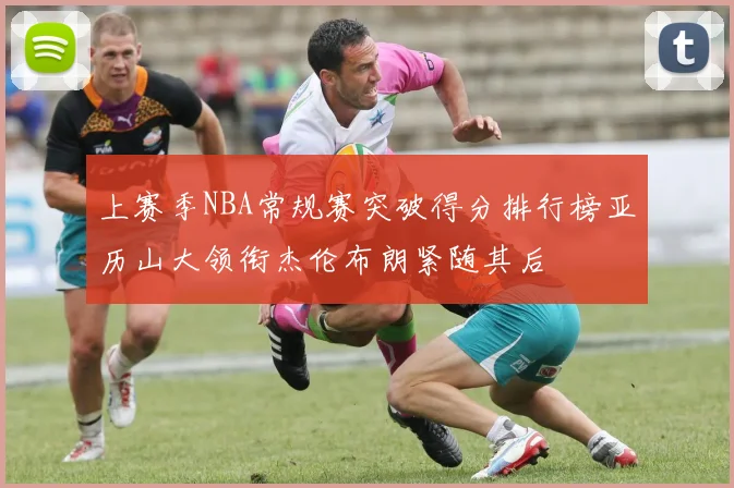 上赛季NBA常规赛突破得分排行榜亚历山大领衔杰伦布朗紧随其后