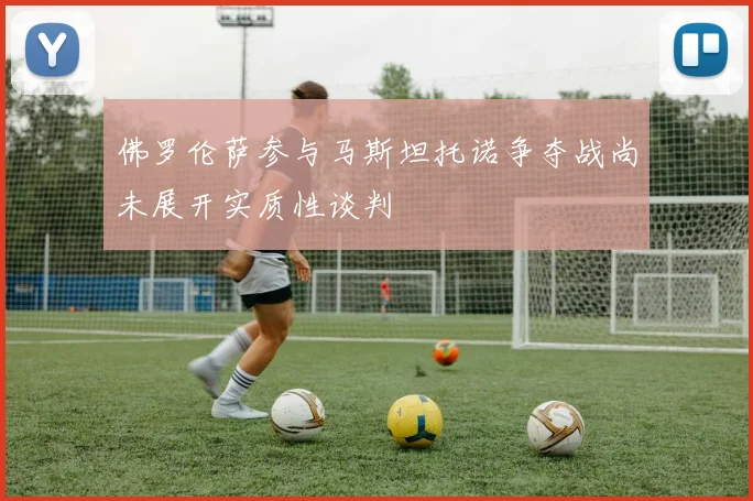 佛罗伦萨参与马斯坦托诺争夺战尚未展开实质性谈判
