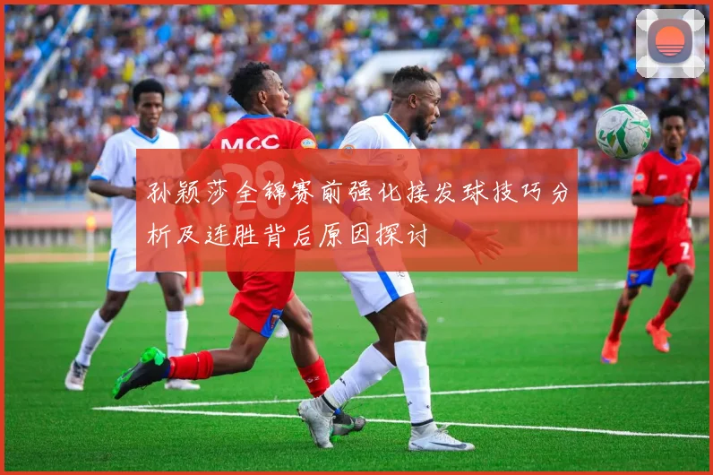 孙颖莎全锦赛前强化接发球技巧分析及连胜背后原因探讨