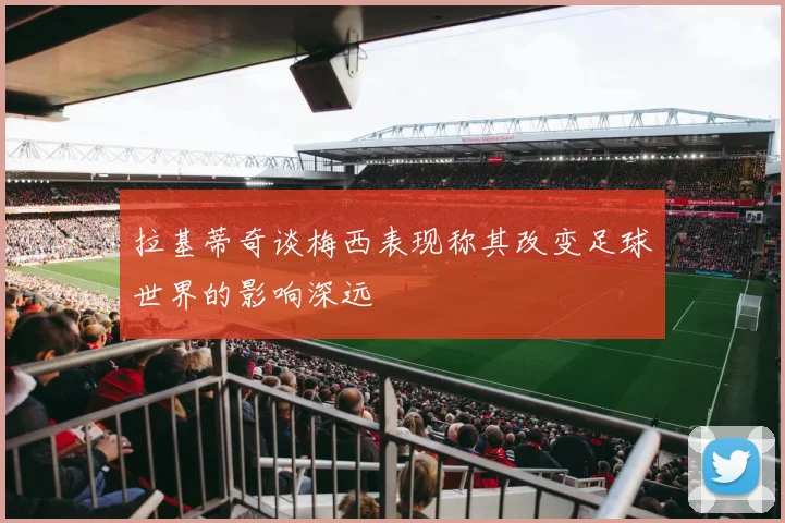 拉基蒂奇谈梅西表现称其改变足球世界的影响深远