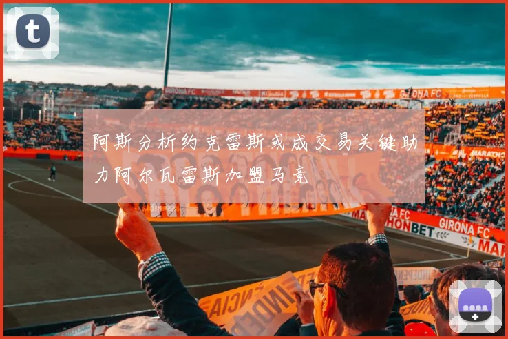 阿斯分析约克雷斯或成交易关键助力阿尔瓦雷斯加盟马竞