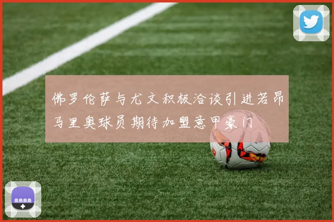 佛罗伦萨与尤文积极洽谈引进若昂马里奥球员期待加盟意甲豪门